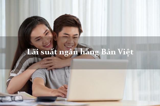 Lãi suất ngân hàng Bản Việt mới nhất Lãi suất ngân hàng Bản Việt