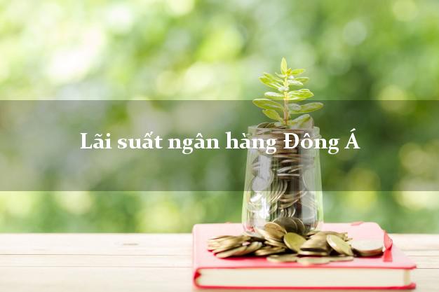 Lãi suất ngân hàng Đông Á Lãi suất ngân hàng Đông Á
