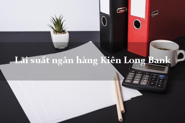 Lãi suất ngân hàng Kiên Long Bank Lãi suất ngân hàng Kiên Long Bank