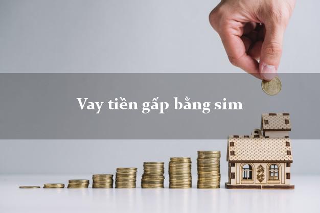 Vay tiền gấp bằng sim Nhanh nhất Vay tiền gấp bằng sim Nhanh nhất