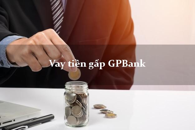 Vay tiền gấp GPBank Mới nhất Vay tiền gấp GPBank Mới nhất
