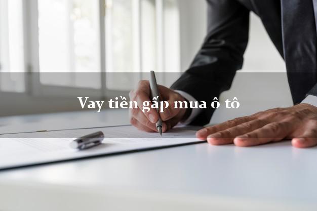 Vay tiền gấp mua ô tô Nhanh nhất Vay tiền gấp mua ô tô Nhanh nhất
