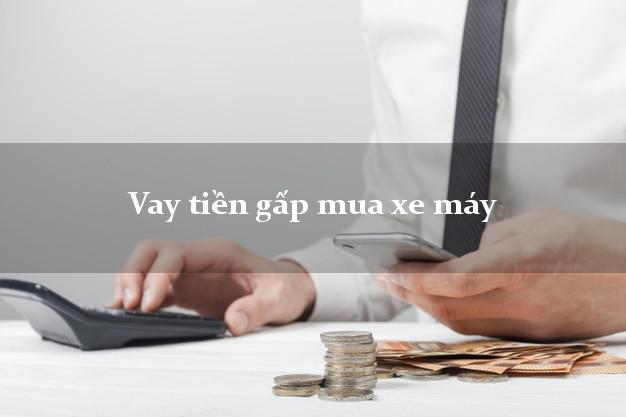 Vay tiền gấp mua xe máy Nhanh nhất Vay tiền gấp mua xe máy Nhanh nhất