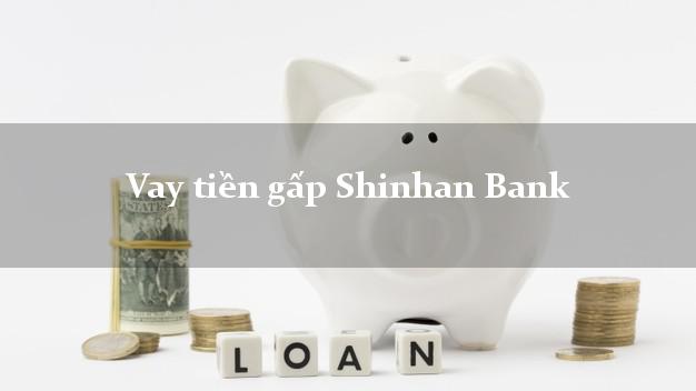 Vay tiền gấp Shinhan Bank Mới nhất Vay tiền gấp Shinhan Bank Mới nhất