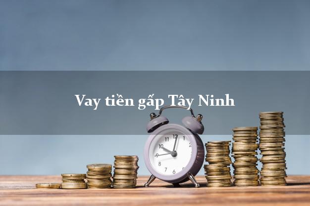 Vay tiền gấp Tây Ninh Vay tiền gấp Tây Ninh