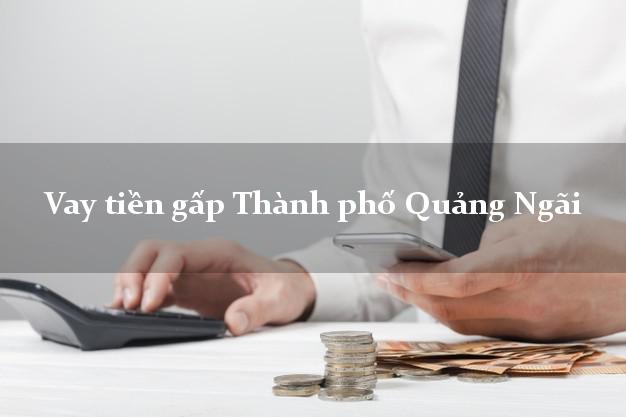 Vay tiền gấp Thành phố Quảng Ngãi Vay tiền gấp Thành phố Quảng Ngãi