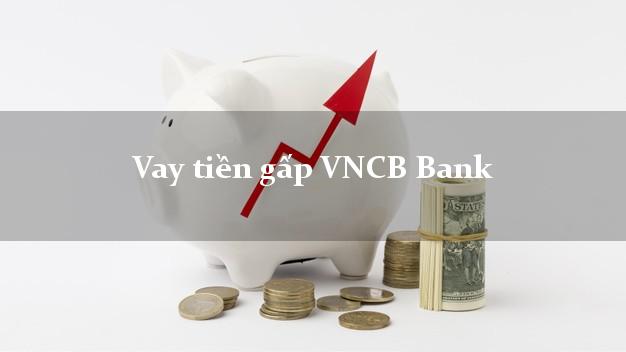 Vay tiền gấp VNCB Bank Mới nhất Vay tiền gấp VNCB Bank Mới nhất